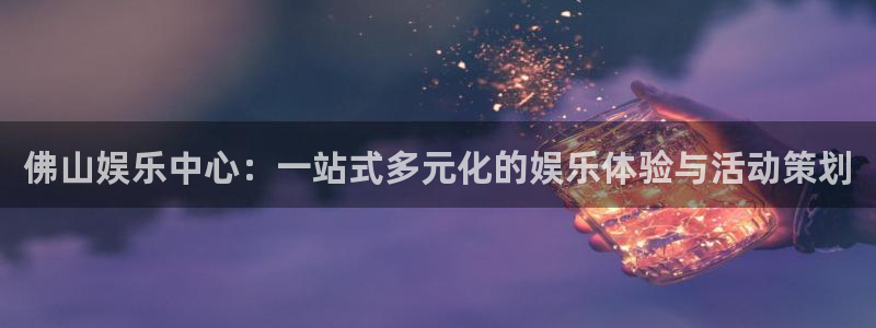 彩名堂计划旧版本：佛山娱乐中心：一站式多元化的娱乐体验与活动策划