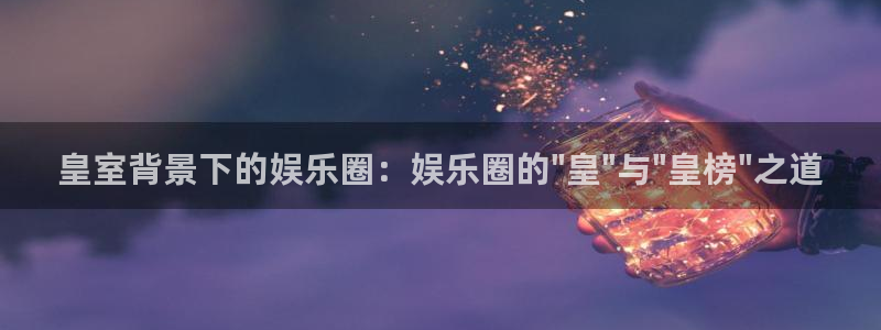 彩名堂官网计划：皇室背景下的娱乐圈：娱乐圈的\
