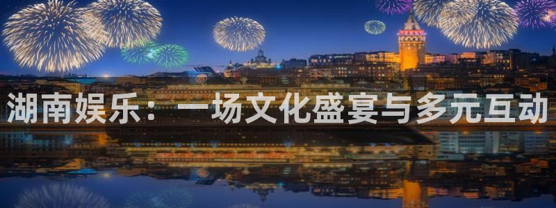 彩名堂免费计划官网5.0版下载链接：湖南娱乐：一场文化盛宴与多元互动